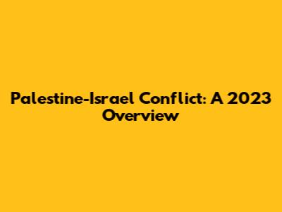 Palestine-Israel Conflict: A 2023 Overview