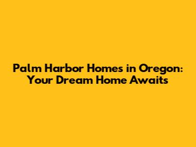 Palm Harbor Homes in Oregon: Your Dream Home Awaits