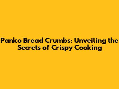 Panko Bread Crumbs: Unveiling the Secrets of Crispy Cooking