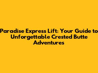 Paradise Express Lift: Your Guide to Unforgettable Crested Butte Adventures