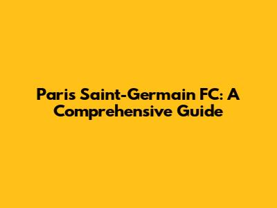 Paris Saint-Germain FC: A Comprehensive Guide