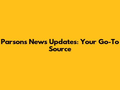 Parsons News Updates: Your Go-To Source