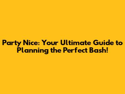 Party Nice: Your Ultimate Guide to Planning the Perfect Bash!