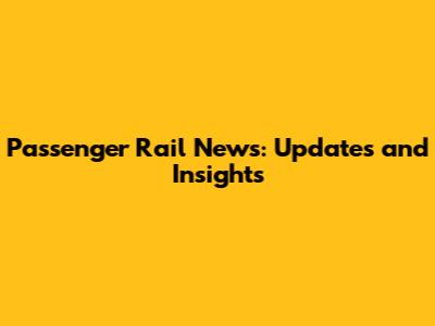 Passenger Rail News: Updates and Insights