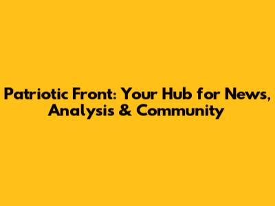 Patriotic Front: Your Hub for News, Analysis & Community