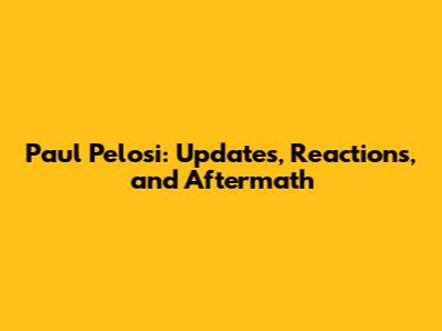 Paul Pelosi: Updates, Reactions, and Aftermath