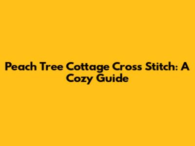 Peach Tree Cottage Cross Stitch: A Cozy Guide