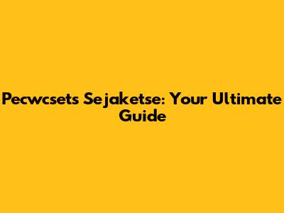 Pecwcsets Sejaketse: Your Ultimate Guide