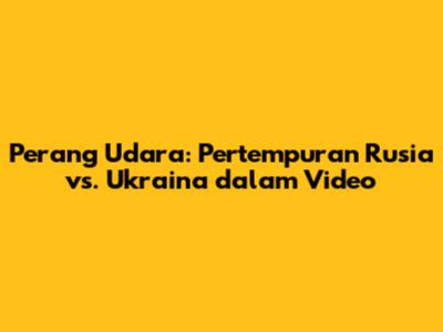Perang Udara: Pertempuran Rusia vs. Ukraina dalam Video