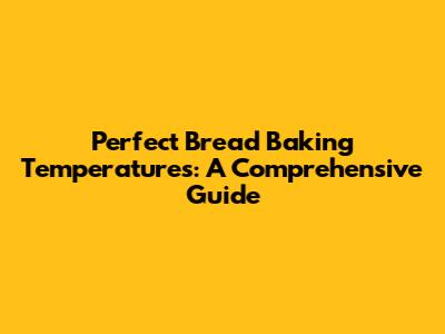 Perfect Bread Baking Temperatures: A Comprehensive Guide