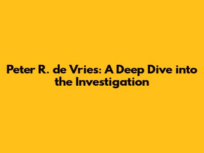 Peter R. de Vries: A Deep Dive into the Investigation