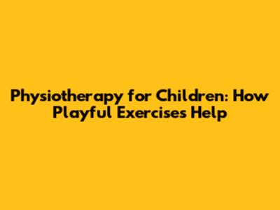 Physiotherapy for Children: How Playful Exercises Help