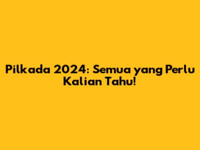 Pilkada 2024: Semua yang Perlu Kalian Tahu!