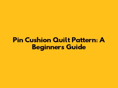 Pin Cushion Quilt Pattern: A Beginner's Guide