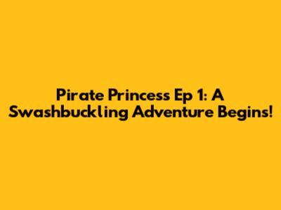Pirate Princess Ep 1: A Swashbuckling Adventure Begins!