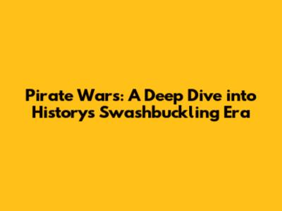 Pirate Wars: A Deep Dive into History's Swashbuckling Era