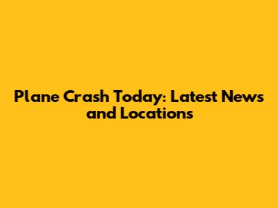Plane Crash Today: Latest News and Locations