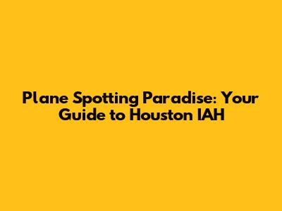 Plane Spotting Paradise: Your Guide to Houston IAH
