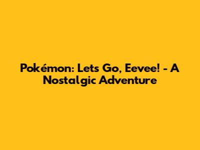 Pokémon: Let's Go, Eevee! - A Nostalgic Adventure