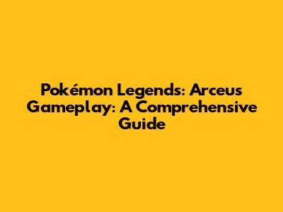 Pokémon Legends: Arceus Gameplay: A Comprehensive Guide
