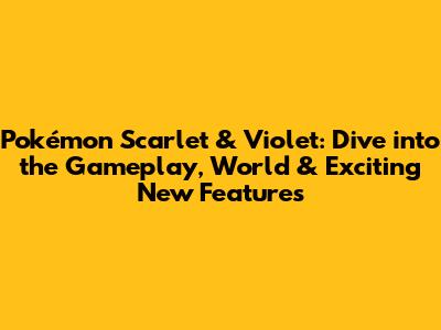 Pokémon Scarlet & Violet: Dive into the Gameplay, World & Exciting New Features