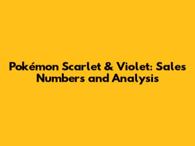 Pokémon Scarlet & Violet: Sales Numbers and Analysis