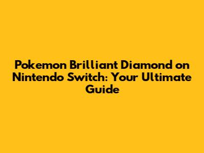 Pokemon Brilliant Diamond on Nintendo Switch: Your Ultimate Guide
