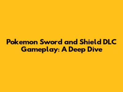 Pokemon Sword and Shield DLC Gameplay: A Deep Dive