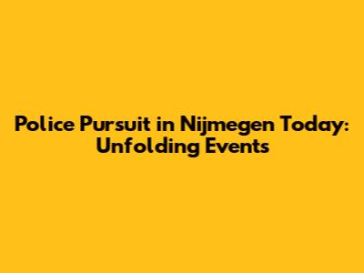 Police Pursuit in Nijmegen Today: Unfolding Events