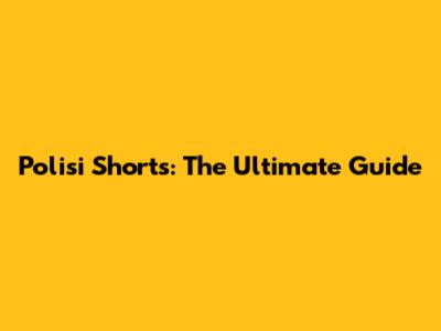 Polisi Shorts: The Ultimate Guide