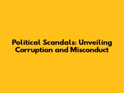 Political Scandals: Unveiling Corruption and Misconduct
