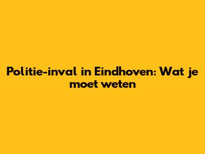 Politie-inval in Eindhoven: Wat je moet weten
