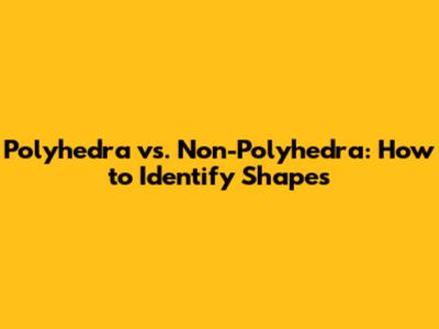 Polyhedra vs. Non-Polyhedra: How to Identify Shapes