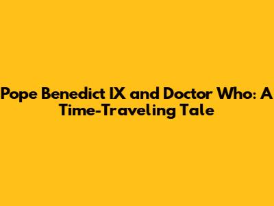Pope Benedict IX and Doctor Who: A Time-Traveling Tale
