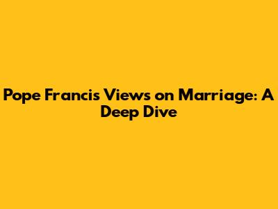 Pope Francis' Views on Marriage: A Deep Dive
