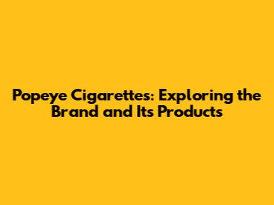 Popeye Cigarettes: Exploring the Brand and Its Products