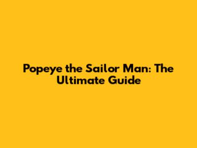 Popeye the Sailor Man: The Ultimate Guide