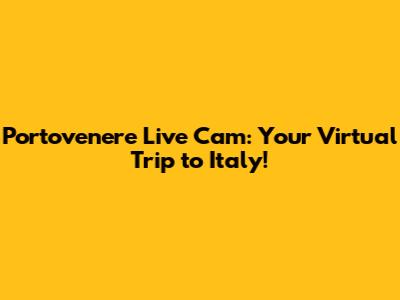 Portovenere Live Cam: Your Virtual Trip to Italy!