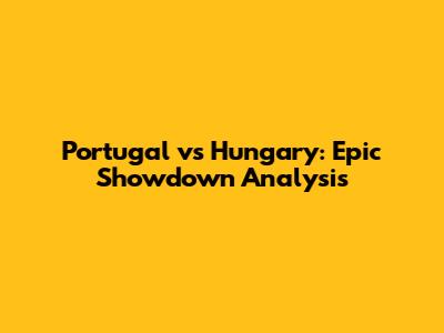 Portugal vs Hungary: Epic Showdown Analysis