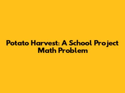 Potato Harvest: A School Project Math Problem