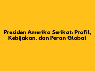 Presiden Amerika Serikat: Profil, Kebijakan, dan Peran Global