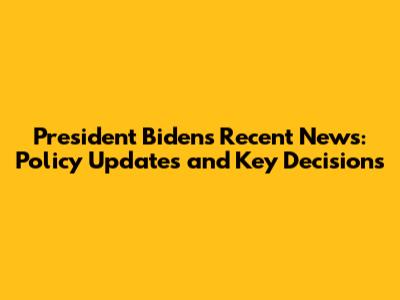 President Biden's Recent News: Policy Updates and Key Decisions