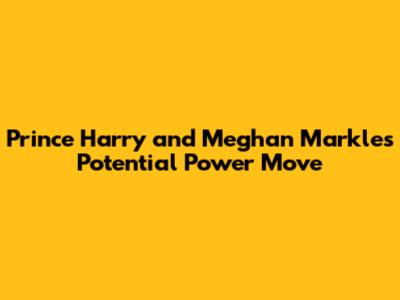 Prince Harry and Meghan Markle's Potential Power Move