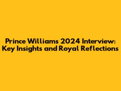 Prince William's 2024 Interview: Key Insights and Royal Reflections