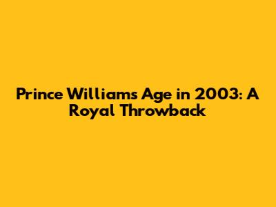 Prince William's Age in 2003: A Royal Throwback