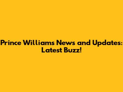 Prince William's News and Updates: Latest Buzz!