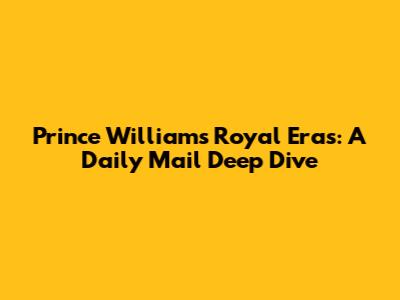 Prince William's Royal Eras: A Daily Mail Deep Dive
