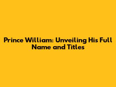 Prince William: Unveiling His Full Name and Titles