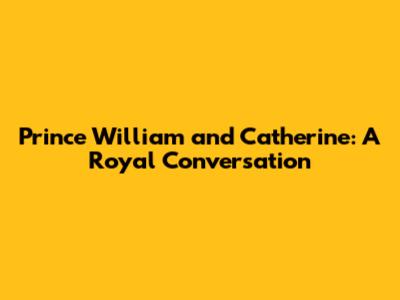 Prince William and Catherine: A Royal Conversation