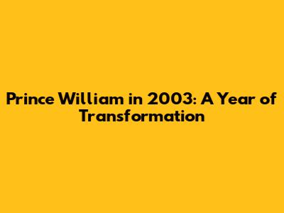 Prince William in 2003: A Year of Transformation